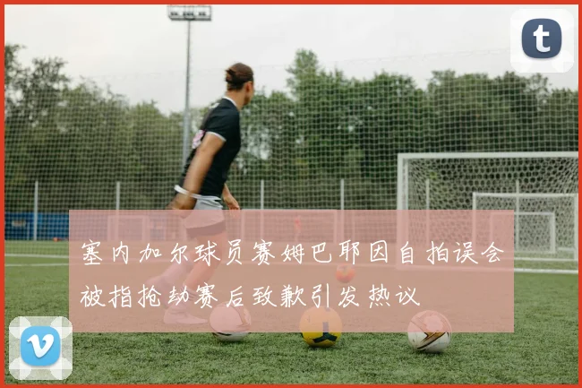 塞内加尔球员赛姆巴耶因自拍误会被指抢劫赛后致歉引发热议