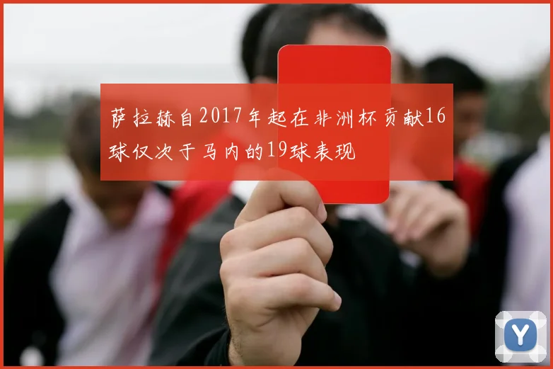 萨拉赫自2017年起在非洲杯贡献16球仅次于马内的19球表现