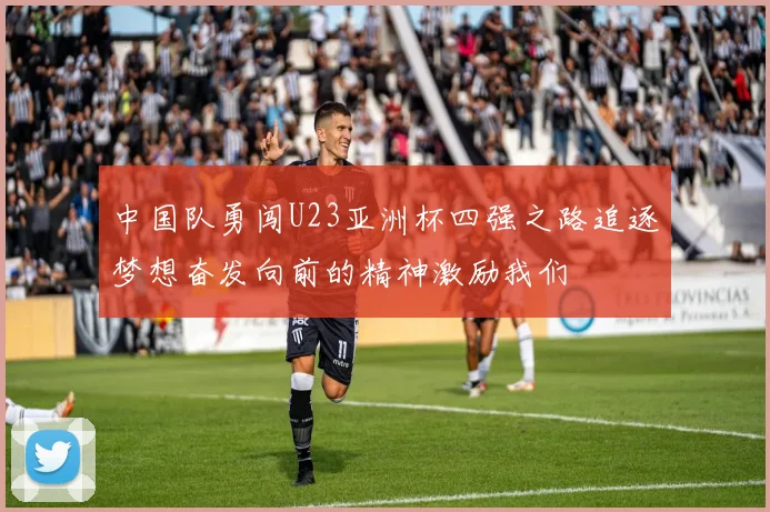 中国队勇闯U23亚洲杯四强之路追逐梦想奋发向前的精神激励我们
