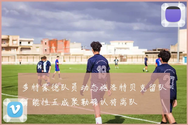 多特蒙德队员动态施洛特贝克留队可能性五成聚勒确认将离队