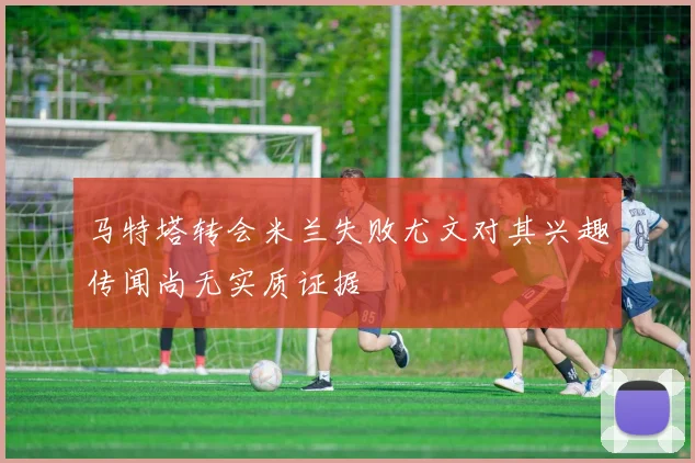 马特塔转会米兰失败尤文对其兴趣传闻尚无实质证据