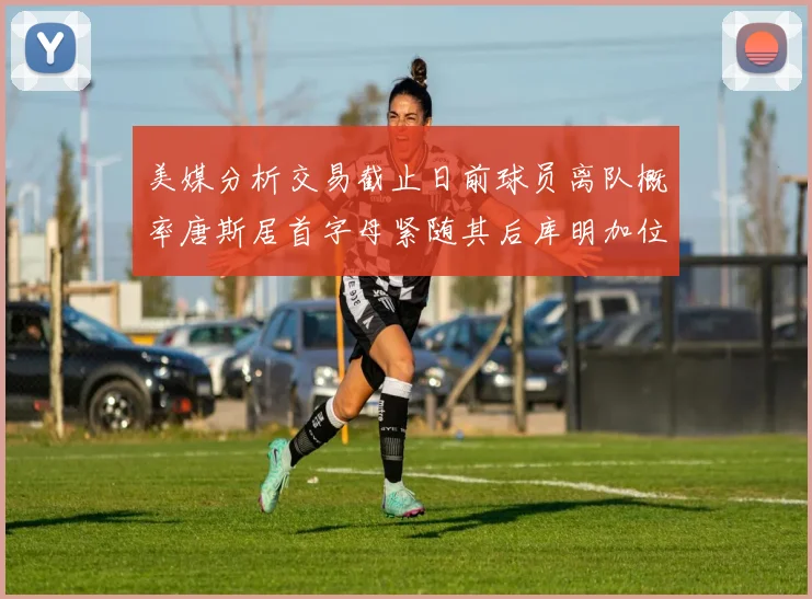 美媒分析交易截止日前球员离队概率唐斯居首字母紧随其后库明加位列第三