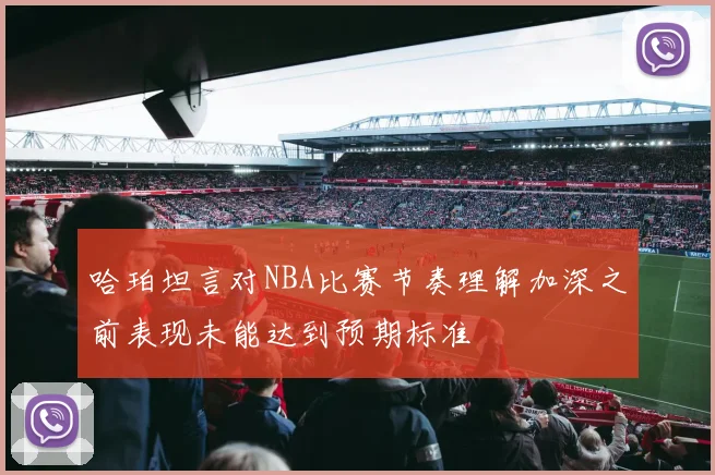 哈珀坦言对NBA比赛节奏理解加深之前表现未能达到预期标准