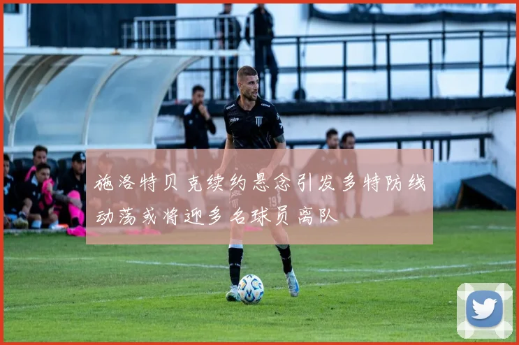 施洛特贝克续约悬念引发多特防线动荡或将迎多名球员离队