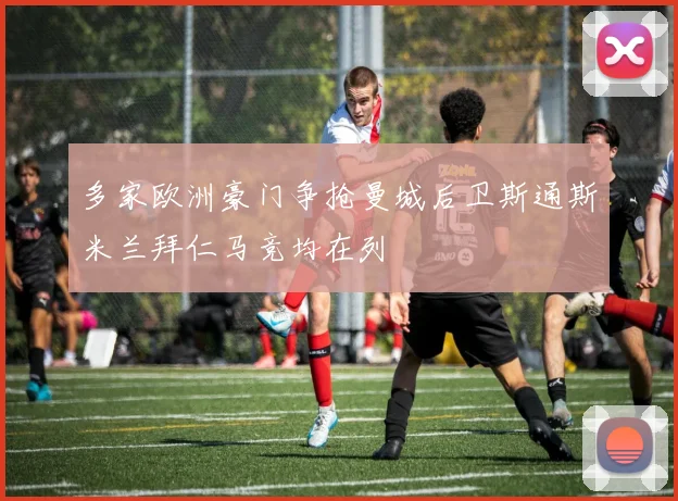 多家欧洲豪门争抢曼城后卫斯通斯米兰拜仁马竞均在列